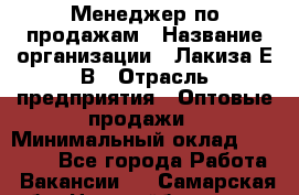 Менеджер по продажам › Название организации ­ Лакиза Е.В › Отрасль предприятия ­ Оптовые продажи › Минимальный оклад ­ 30 000 - Все города Работа » Вакансии   . Самарская обл.,Новокуйбышевск г.